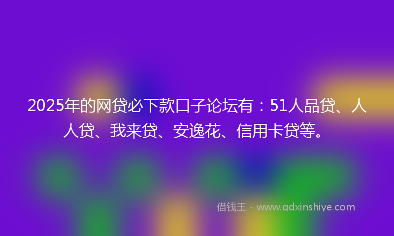 2025年的网贷必下款口子论坛有：51人品贷、人人贷、我来贷、安逸花、信用卡贷等。