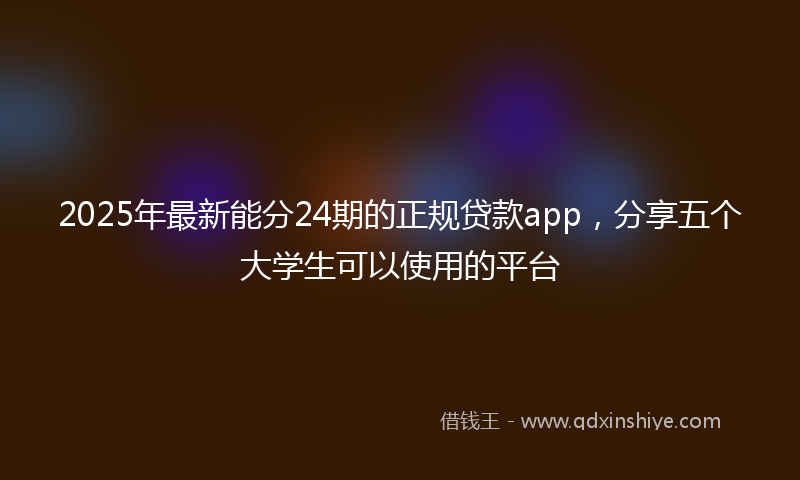 2025年最新能分24期的正规贷款app，分享五个大学生可以使用的平台