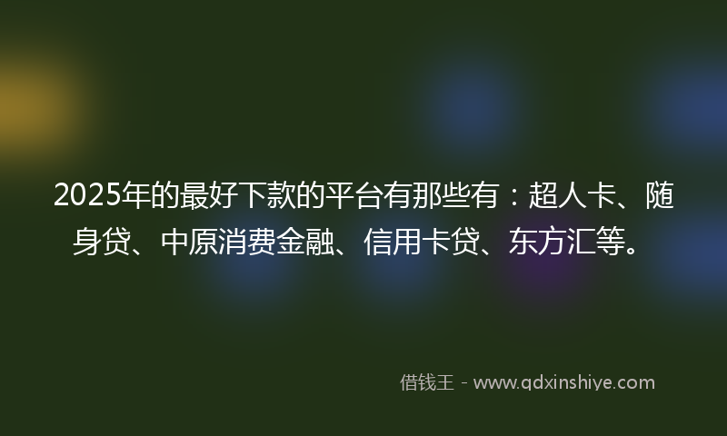 2025年的最好下款的平台有那些有：超人卡、随身贷、中原消费金融、信用卡贷、东方汇等。
