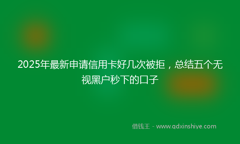 2025年最新申请信用卡好几次被拒，总结五个无视黑户秒下的口子
