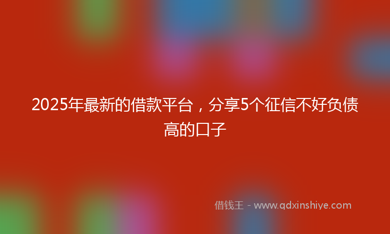 2025年最新的借款平台，分享5个征信不好负债高的口子