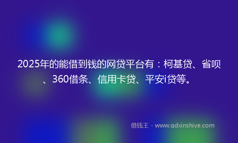 2025年的能借到钱的网贷平台有：柯基贷、省呗、360借条、信用卡贷、平安i贷等。