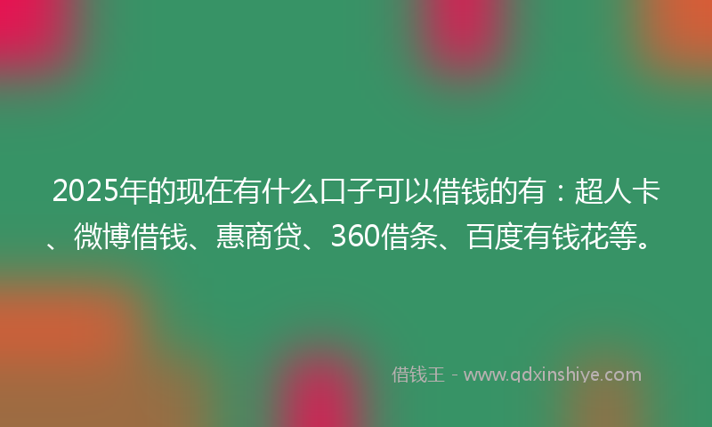 2025年的现在有什么口子可以借钱的有：超人卡、微博借钱、惠商贷、360借条、百度有钱花等。