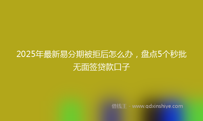 2025年最新易分期被拒后怎么办，盘点5个秒批无面签贷款口子