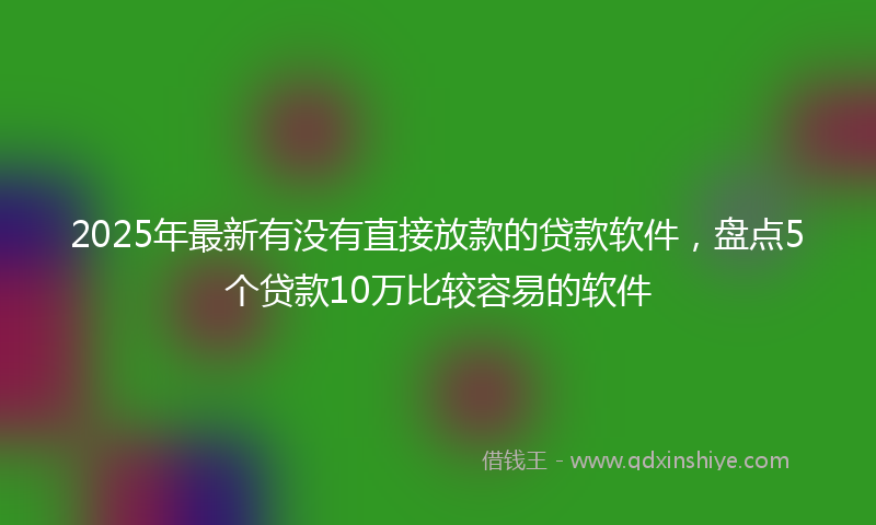 2025年最新有没有直接放款的贷款软件，盘点5个贷款10万比较容易的软件
