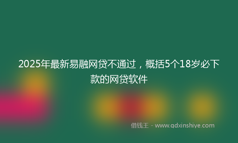 2025年最新易融网贷不通过，概括5个18岁必下款的网贷软件