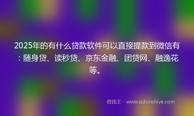2025年的有什么贷款软件可以直接提款到微信有：随身贷、读秒贷、京东金融、团贷网、融逸花等。
