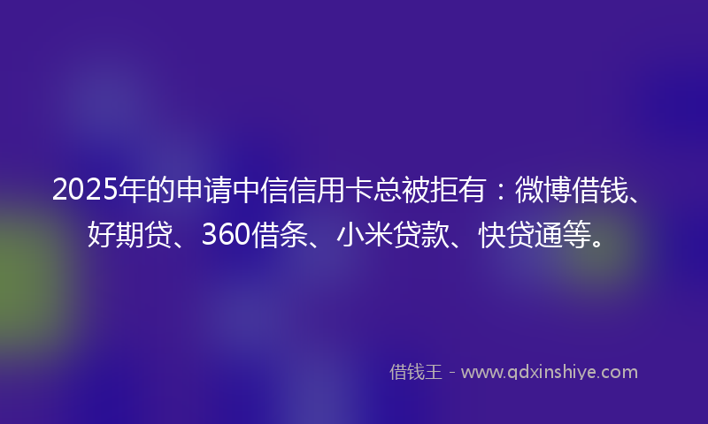 2025年的申请中信信用卡总被拒有：微博借钱、好期贷、360借条、小米贷款、快贷通等。