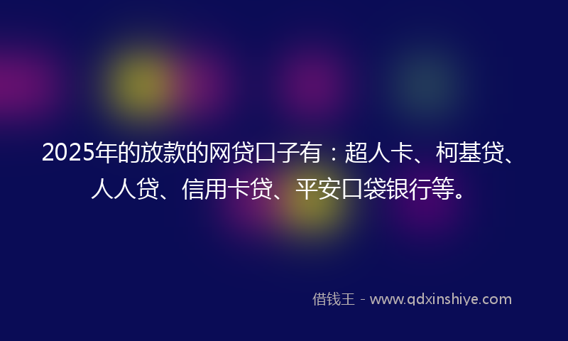 2025年的放款的网贷口子有：超人卡、柯基贷、人人贷、信用卡贷、平安口袋银行等。