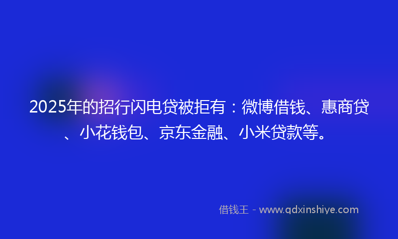 2025年的招行闪电贷被拒有：微博借钱、惠商贷、小花钱包、京东金融、小米贷款等。