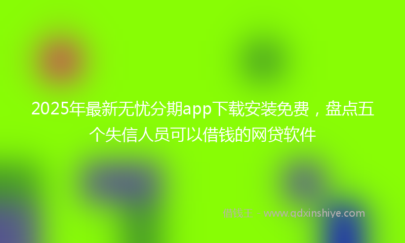2025年最新无忧分期app下载安装免费，盘点五个失信人员可以借钱的网贷软件