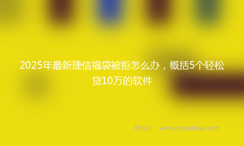 2025年最新捷信福袋被拒怎么办，概括5个轻松贷10万的软件