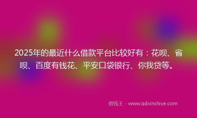 2025年的最近什么借款平台比较好有：花呗、省呗、百度有钱花、平安口袋银行、你我贷等。