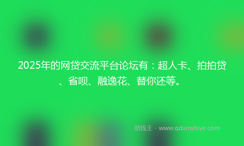 2025年的网贷交流平台论坛有：超人卡、拍拍贷、省呗、融逸花、替你还等。