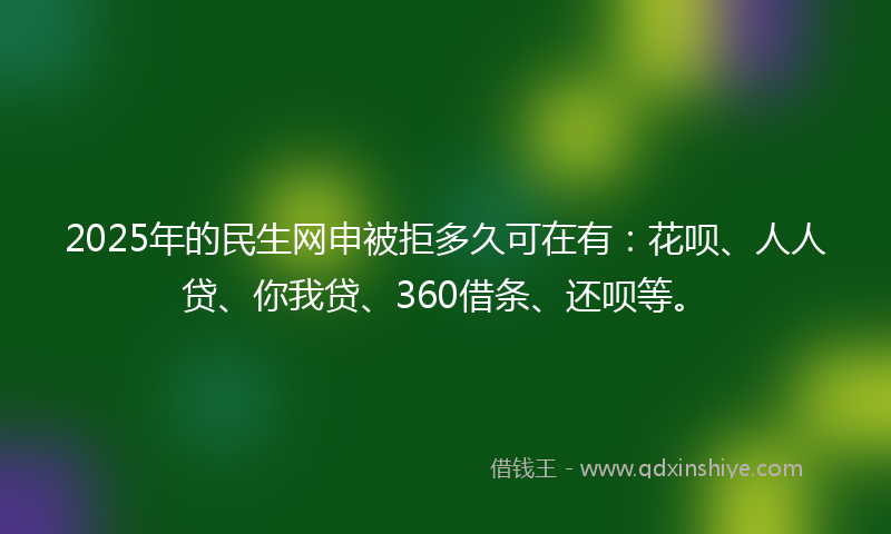 2025年的民生网申被拒多久可在有：花呗、人人贷、你我贷、360借条、还呗等。