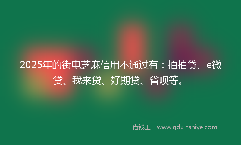 2025年的街电芝麻信用不通过有：拍拍贷、e微贷、我来贷、好期贷、省呗等。