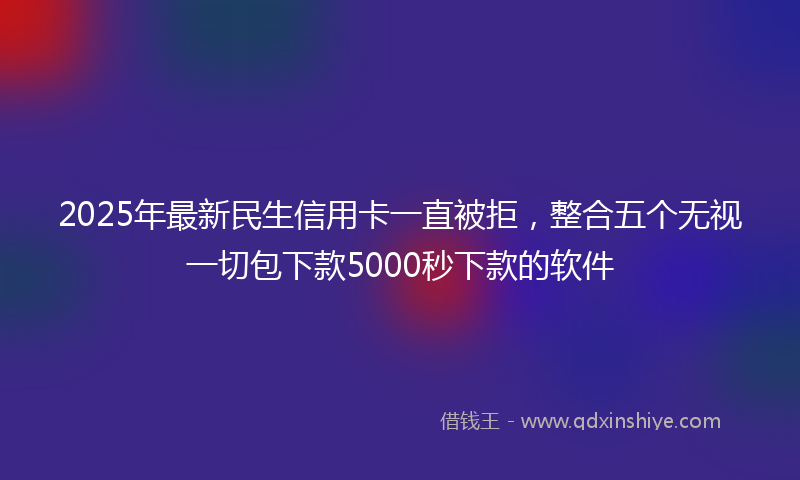 2025年最新民生信用卡一直被拒，整合五个无视一切包下款5000秒下款的软件