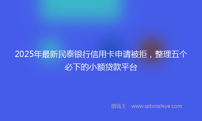 2025年最新民泰银行信用卡申请被拒，整理五个必下的小额贷款平台