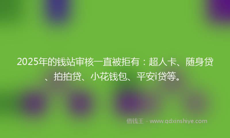 2025年的钱站审核一直被拒有：超人卡、随身贷、拍拍贷、小花钱包、平安i贷等。