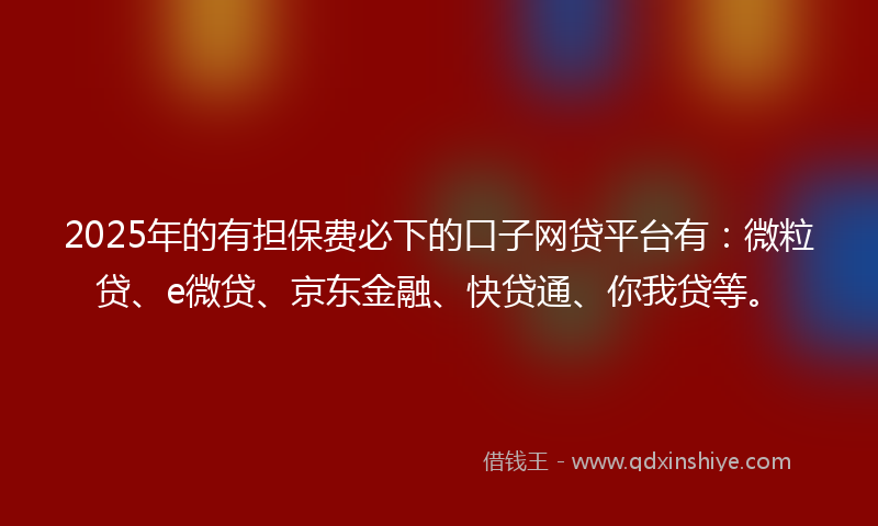 2025年的有担保费必下的口子网贷平台有：微粒贷、e微贷、京东金融、快贷通、你我贷等。