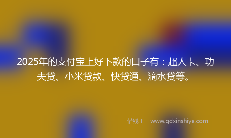 2025年的支付宝上好下款的口子有：超人卡、功夫贷、小米贷款、快贷通、滴水贷等。