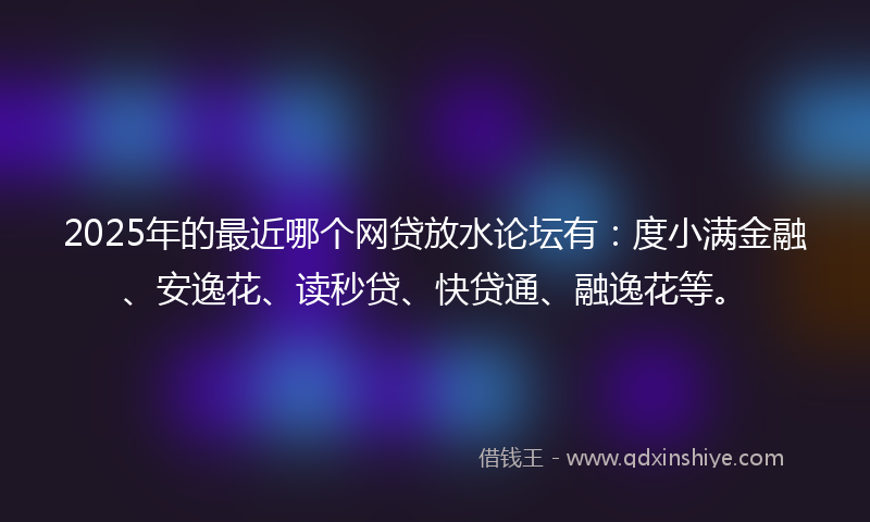 2025年的最近哪个网贷放水论坛有：度小满金融、安逸花、读秒贷、快贷通、融逸花等。
