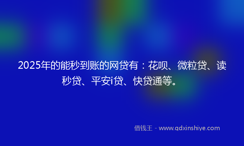 2025年的能秒到账的网贷有：花呗、微粒贷、读秒贷、平安i贷、快贷通等。