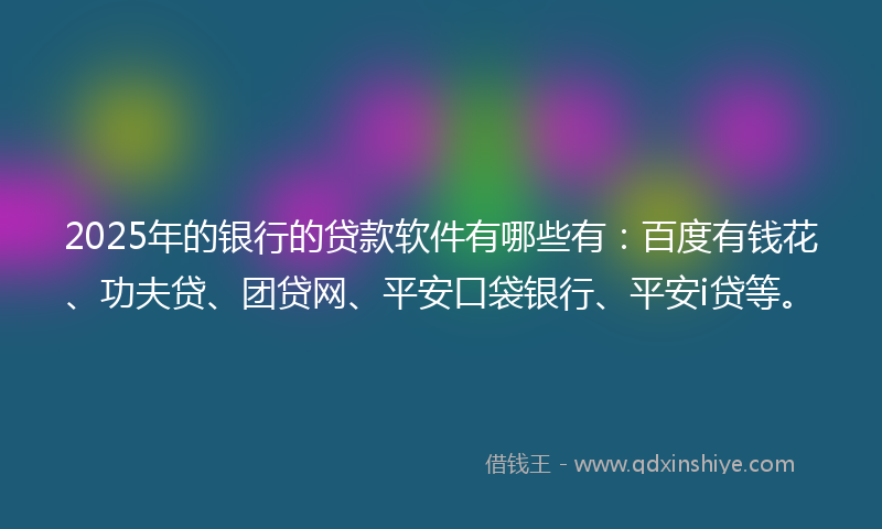 2025年的银行的贷款软件有哪些有：百度有钱花、功夫贷、团贷网、平安口袋银行、平安i贷等。