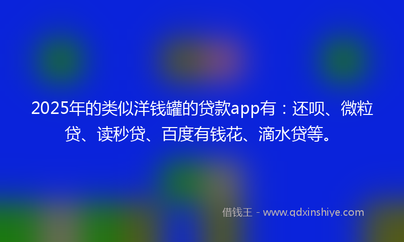 2025年的类似洋钱罐的贷款app有：还呗、微粒贷、读秒贷、百度有钱花、滴水贷等。