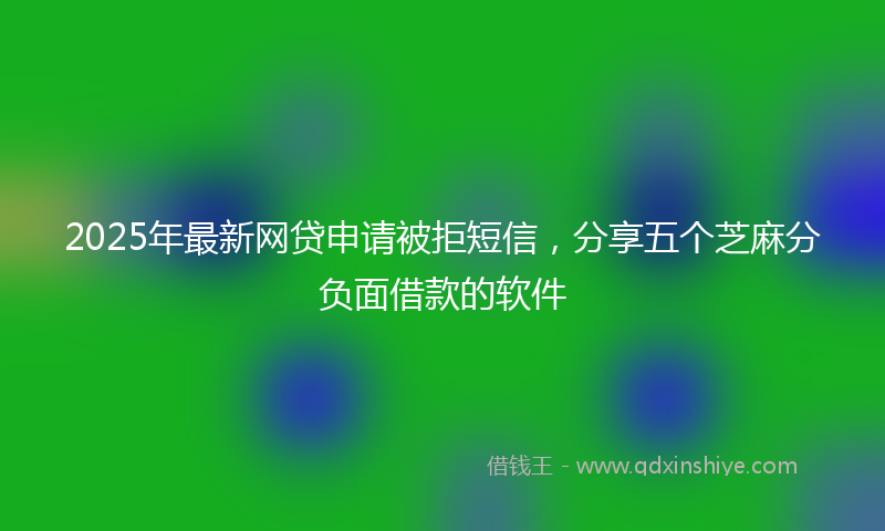 2025年最新网贷申请被拒短信，分享五个芝麻分负面借款的软件