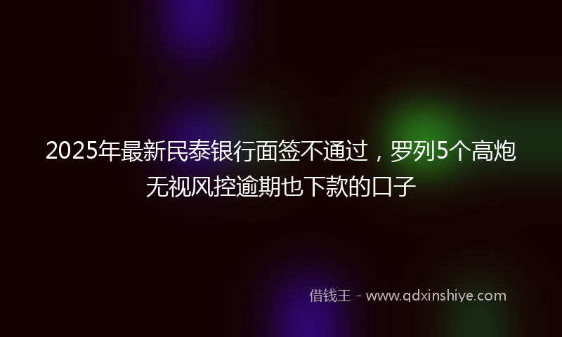 2025年最新民泰银行面签不通过，罗列5个高炮无视风控逾期也下款的口子
