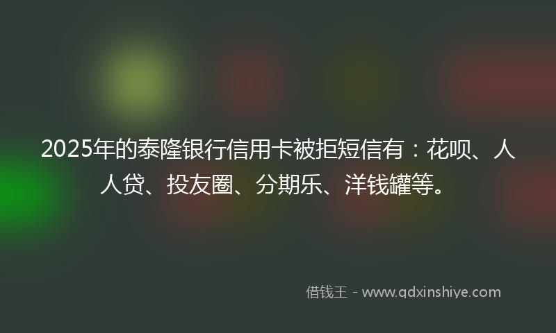 2025年的泰隆银行信用卡被拒短信有：花呗、人人贷、投友圈、分期乐、洋钱罐等。