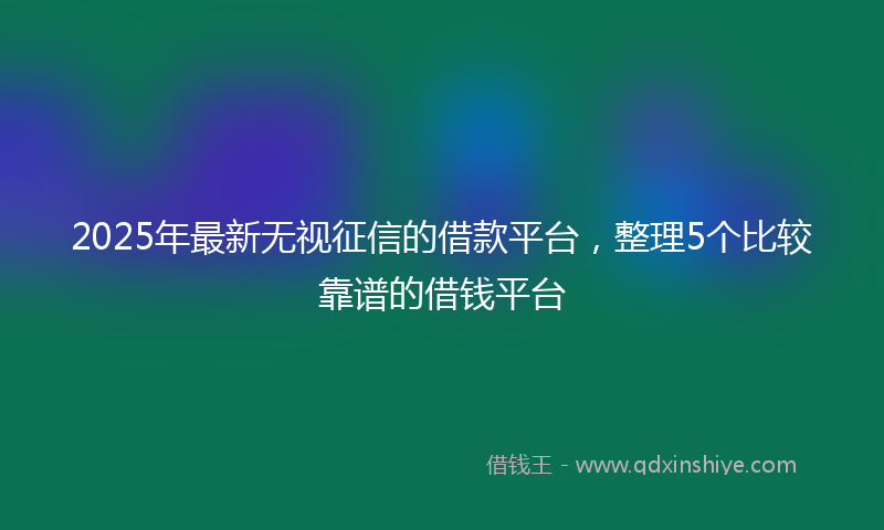 2025年最新无视征信的借款平台，整理5个比较靠谱的借钱平台