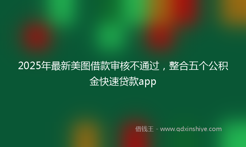 2025年最新美图借款审核不通过，整合五个公积金快速贷款app