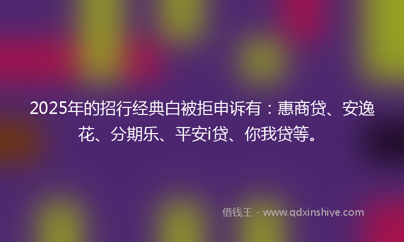 2025年的招行经典白被拒申诉有：惠商贷、安逸花、分期乐、平安i贷、你我贷等。