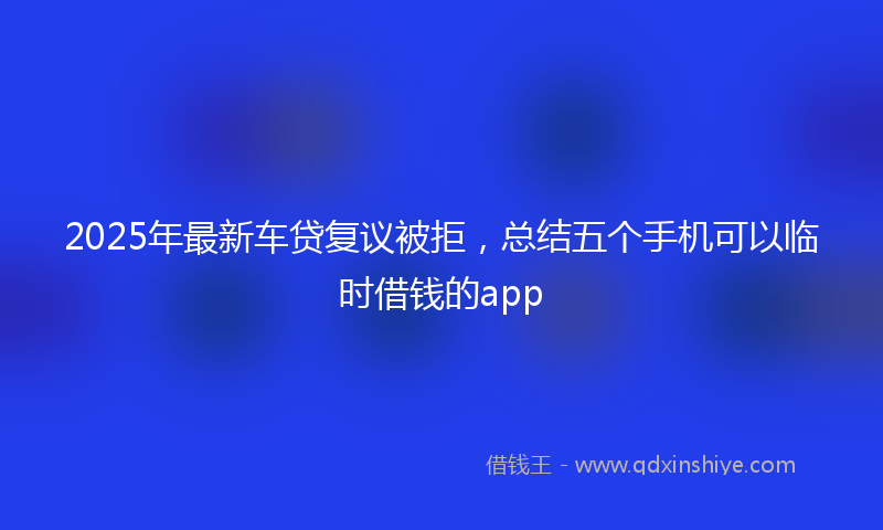 2025年最新车贷复议被拒，总结五个手机可以临时借钱的app