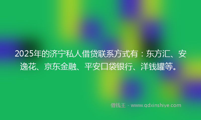 2025年的济宁私人借贷联系方式有：东方汇、安逸花、京东金融、平安口袋银行、洋钱罐等。