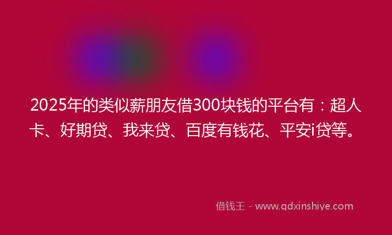 2025年的类似薪朋友借300块钱的平台有：超人卡、好期贷、我来贷、百度有钱花、平安i贷等。