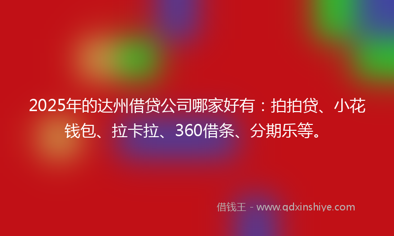 2025年的达州借贷公司哪家好有：拍拍贷、小花钱包、拉卡拉、360借条、分期乐等。