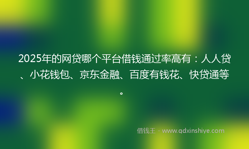 2025年的网贷哪个平台借钱通过率高有：人人贷、小花钱包、京东金融、百度有钱花、快贷通等。