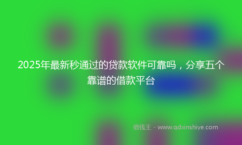 2025年最新秒通过的贷款软件可靠吗，分享五个靠谱的借款平台