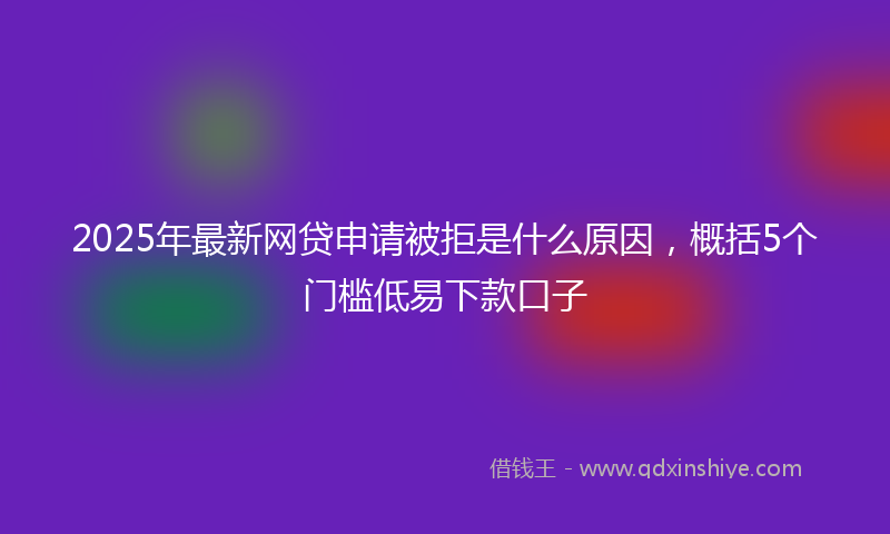 2025年最新网贷申请被拒是什么原因，概括5个门槛低易下款口子