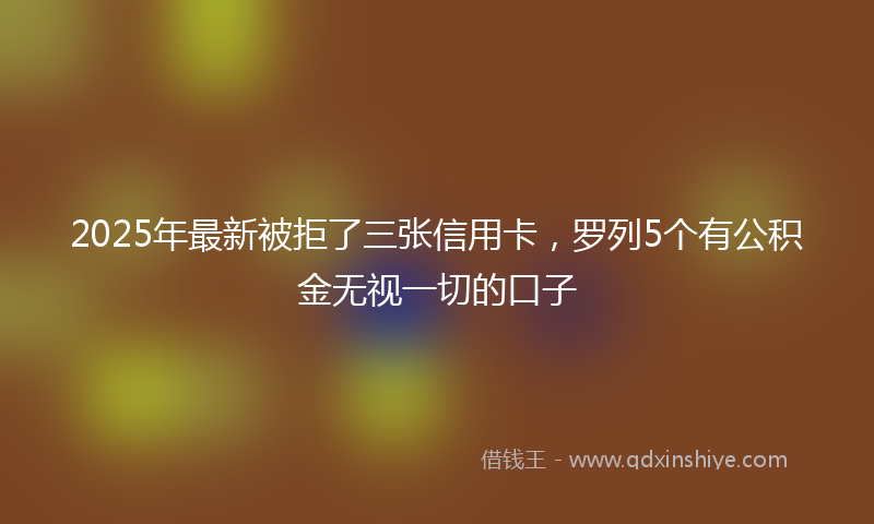 2025年最新被拒了三张信用卡，罗列5个有公积金无视一切的口子