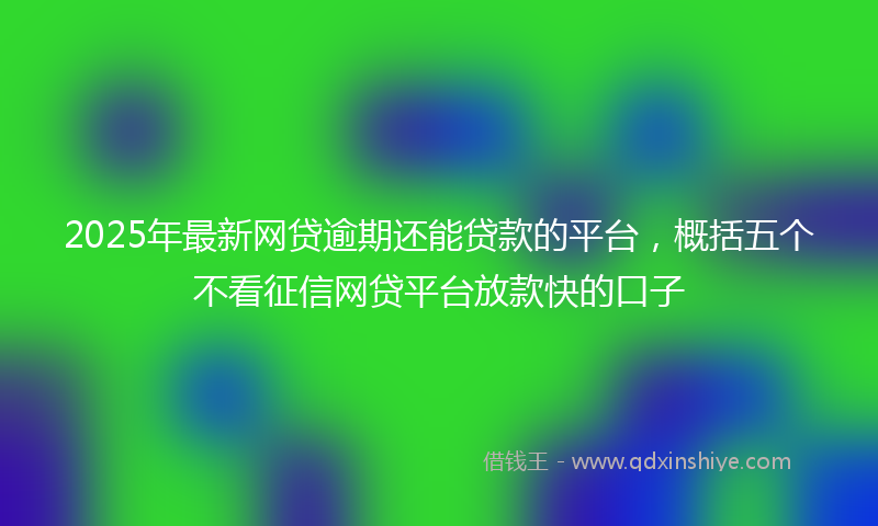 2025年最新网贷逾期还能贷款的平台，概括五个不看征信网贷平台放款快的口子