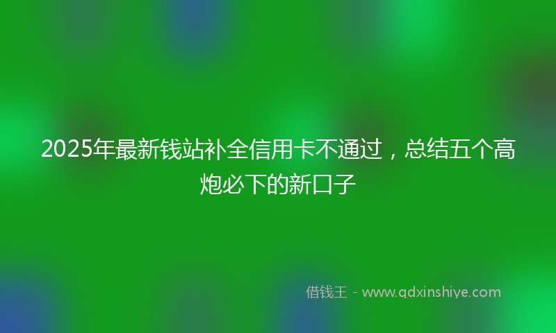 2025年最新钱站补全信用卡不通过，总结五个高炮必下的新口子