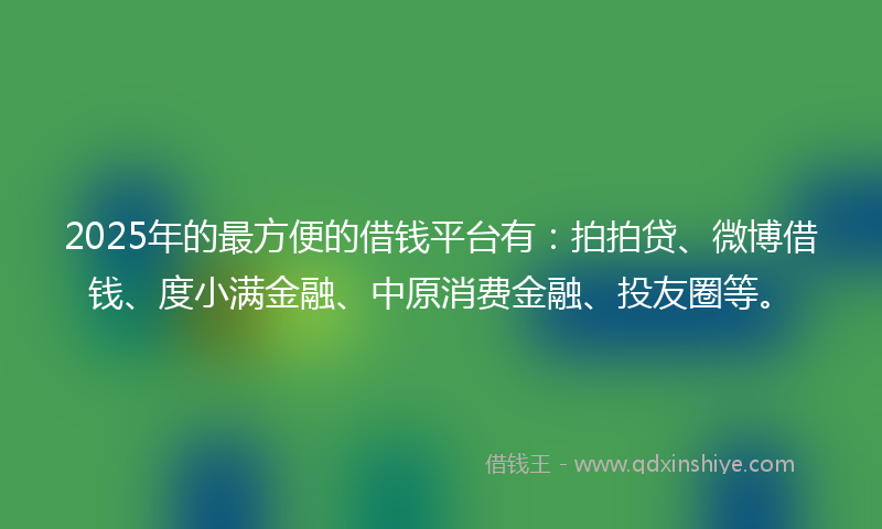 2025年的最方便的借钱平台有：拍拍贷、微博借钱、度小满金融、中原消费金融、投友圈等。
