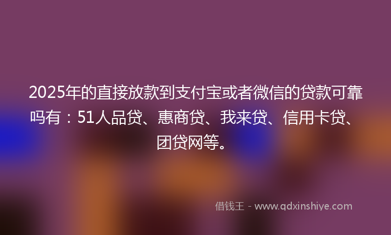 2025年的直接放款到支付宝或者微信的贷款可靠吗有：51人品贷、惠商贷、我来贷、信用卡贷、团贷网等。