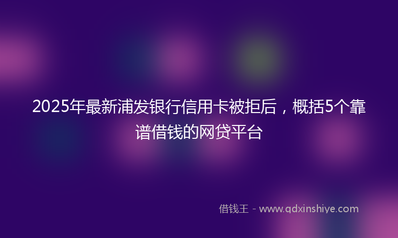 2025年最新浦发银行信用卡被拒后，概括5个靠谱借钱的网贷平台