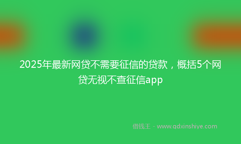 2025年最新网贷不需要征信的贷款，概括5个网贷无视不查征信app