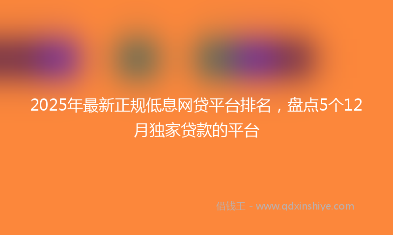 2025年最新正规低息网贷平台排名，盘点5个12月独家贷款的平台